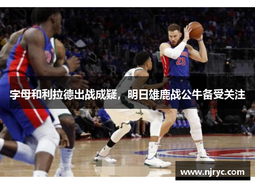 字母和利拉德出战成疑，明日雄鹿战公牛备受关注