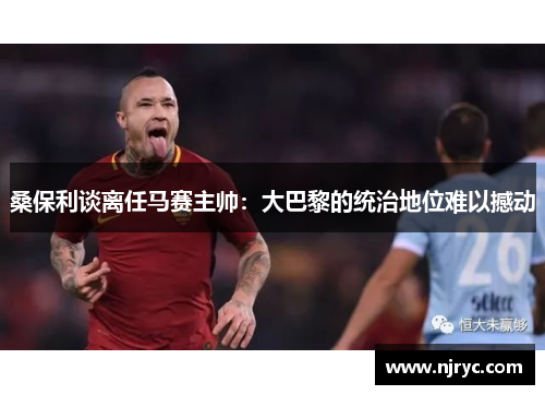 桑保利谈离任马赛主帅：大巴黎的统治地位难以撼动